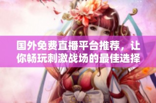 国外免费直播平台推荐，让你畅玩刺激战场的最佳选择