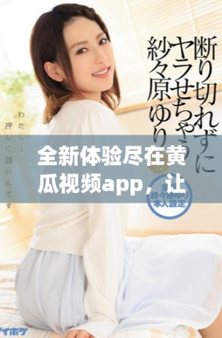 全新体验尽在黄瓜视频app，让你畅享热门影视和精彩内容
