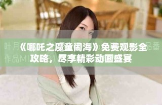 《哪吒之魔童闹海》免费观影全攻略，尽享精彩动画盛宴