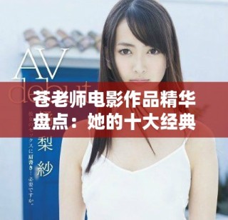 苍老师电影作品精华盘点：她的十大经典之作不可错过