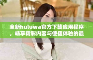 全新huluwa官方下载应用程序，畅享精彩内容与便捷体验的最佳选择