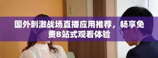 国外刺激战场直播应用推荐，畅享免费B站式观看体验