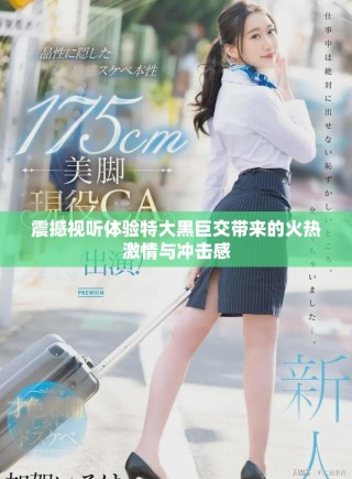 震撼视听体验特大黑巨交带来的火热激情与冲击感
