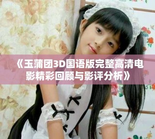 《玉蒲团3D国语版完整高清电影精彩回顾与影评分析》