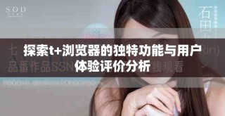 探索t+浏览器的独特功能与用户体验评价分析