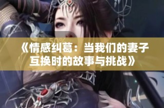 《情感纠葛：当我们的妻子互换时的故事与挑战》
