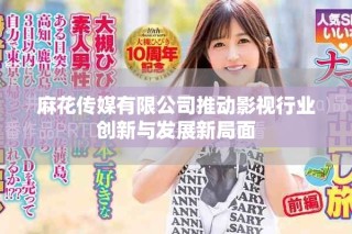 麻花传媒有限公司推动影视行业创新与发展新局面