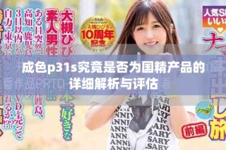 成色p31s究竟是否为国精产品的详细解析与评估