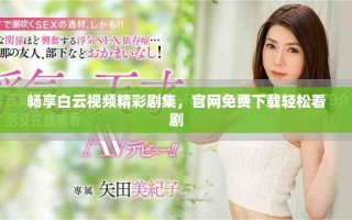 畅享白云视频精彩剧集，官网免费下载轻松看剧