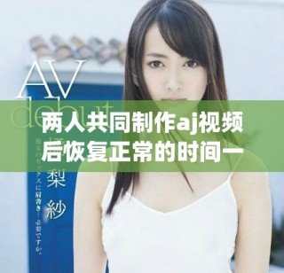 两人共同制作aj视频后恢复正常的时间一般需要几天