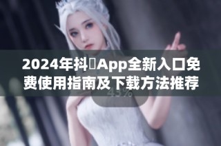 2024年抖抈App全新入口免费使用指南及下载方法推荐