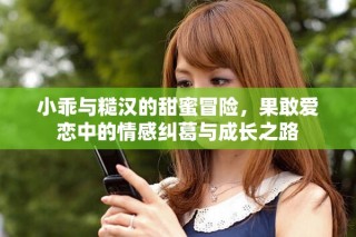 小乖与糙汉的甜蜜冒险，果敢爱恋中的情感纠葛与成长之路