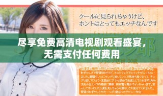 尽享免费高清电视剧观看盛宴，无需支付任何费用
