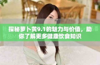探秘萝卜黄9.1的魅力与价值，助你了解更多健康饮食知识