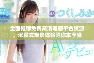 全面推荐免费高清追剧平台资源，沉浸式观影体验等你来享受