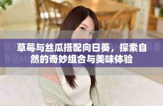 草莓与丝瓜搭配向日葵，探索自然的奇妙组合与美味体验