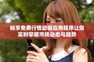 畅享免费行情动画应用程序让您实时掌握市场动态与趋势