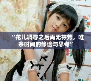 “花儿凋零之后再无芬芳，唯余时间的静谧与思考”