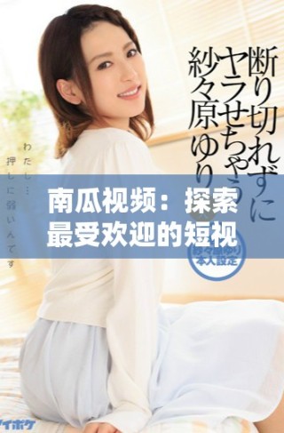 南瓜视频：探索最受欢迎的短视频创作与分享平台