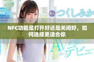 NFC功能是打开好还是关闭好，如何选择更适合你