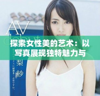 探索女性美的艺术：以写真展现独特魅力与风采