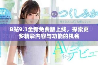 B站9.1全新免费版上线，探索更多精彩内容与功能的机会