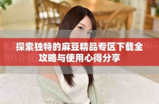 探索独特的麻豆精品专区下载全攻略与使用心得分享