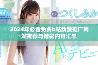 2024年必看免费b站动漫推广网站推荐与精彩内容汇总