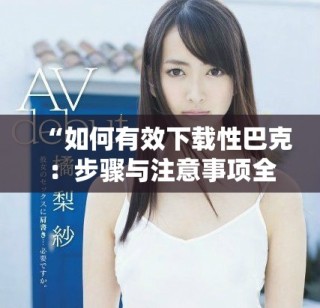 “如何有效下载性巴克：步骤与注意事项全解析”