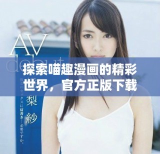 探索喵趣漫画的精彩世界，官方正版下载全新体验等你来享受！