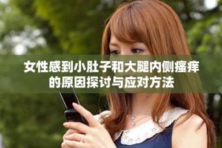 女性感到小肚子和大腿内侧瘙痒的原因探讨与应对方法