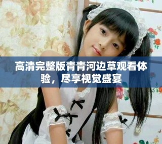 高清完整版青青河边草观看体验，尽享视觉盛宴
