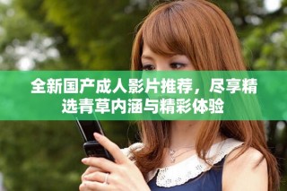 全新国产成人影片推荐，尽享精选青草内涵与精彩体验
