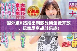 国外版B站推出刺激战场免费开放，玩家尽享战斗乐趣！