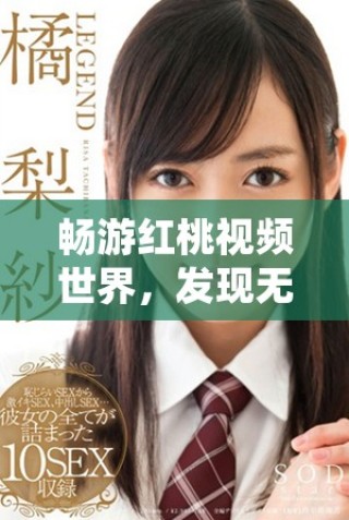 畅游红桃视频世界，发现无限精彩与乐趣的全新平台
