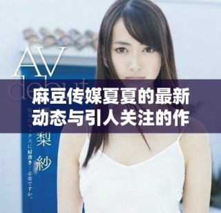 麻豆传媒夏夏的最新动态与引人关注的作品盘点