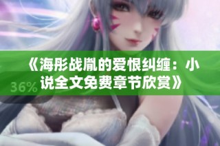 《海彤战胤的爱恨纠缠：小说全文免费章节欣赏》