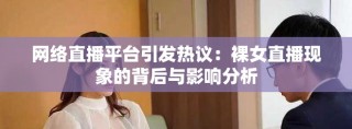 网络直播平台引发热议：裸女直播现象的背后与影响分析