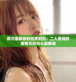 荷尔蒙释放的狂欢时刻：二人房间的激情交织与心动瞬间