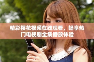 精彩樱花视频在线观看，畅享热门电视剧全集播放体验