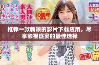 推荐一款新颖的影片下载应用，尽享影视盛宴的最佳选择