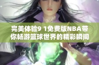 完美体验9 1免费版NBA带你畅游篮球世界的精彩瞬间