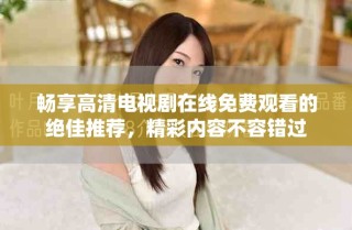 畅享高清电视剧在线免费观看的绝佳推荐，精彩内容不容错过