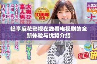 畅享麻花影视在线看电视剧的全新体验与优势介绍