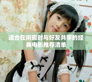 适合在闲暇时与好友共享的经典电影推荐清单