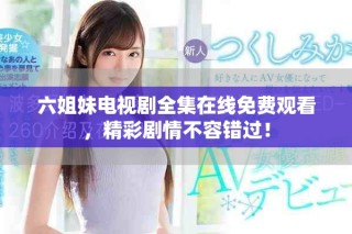 六姐妹电视剧全集在线免费观看，精彩剧情不容错过！