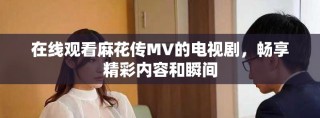 在线观看麻花传MV的电视剧，畅享精彩内容和瞬间