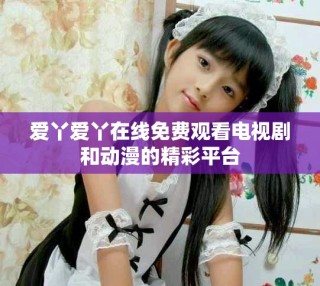 爱丫爱丫在线免费观看电视剧和动漫的精彩平台
