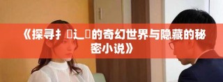 《探寻扌喿辶畐的奇幻世界与隐藏的秘密小说》