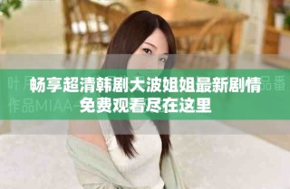 畅享超清韩剧大波姐姐最新剧情免费观看尽在这里